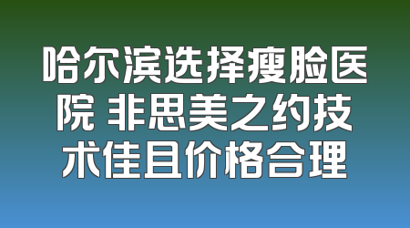 哈尔滨选择瘦脸医院 非思美之约技术佳且价格合理