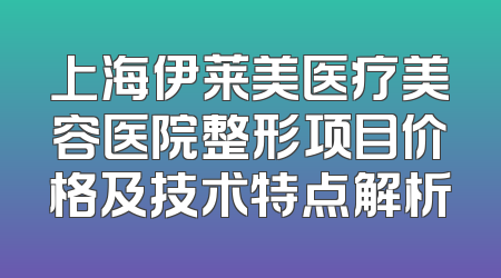 上海伊莱美医疗美容医院整形项目价格及技术特点解析