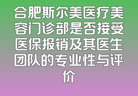 合肥斯尔美医疗美容门诊部是否接受医保报销及其医生团队的专业性与评价