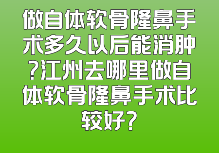 做自体软骨隆鼻手术多久以后能消肿？江州去哪里做自体软骨隆鼻手术比较好？