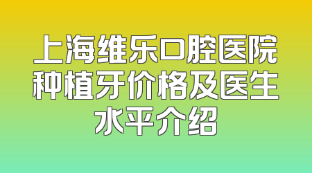 上海维乐口腔医院种植牙价格及医生水平介绍