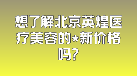 想了解北京英煌医疗美容的*新价格吗？
