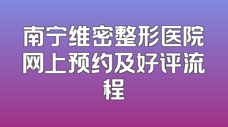 南宁维密整形医院网上预约及好评流程