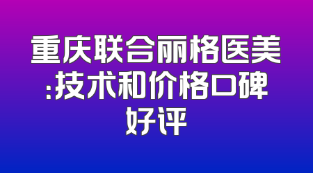 重庆联合丽格医美：技术和价格口碑好评