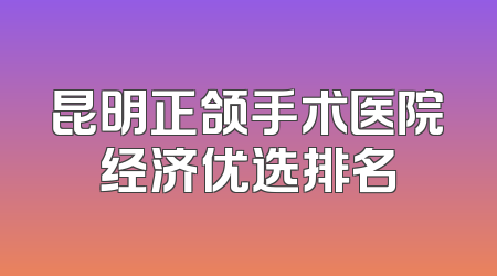 昆明正颌手术医院经济优选排名