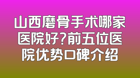 山西磨骨手术哪家医院好？前五位医院优势口碑介绍