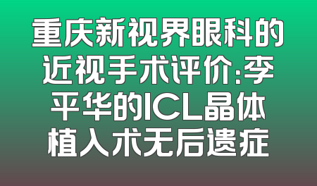 重庆新视界眼科的近视手术评价：李平华的ICL晶体植入术无后遗症