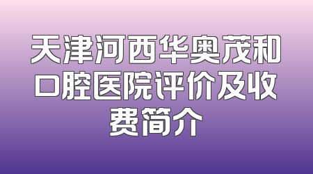 天津河西华奥茂和口腔医院评价及收费简介