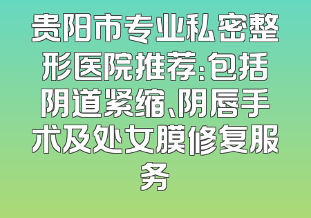 贵阳市专业私密整形医院推荐：包括阴道紧缩、阴唇手术及处女膜修复服务