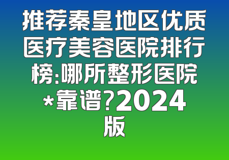 推荐秦皇地区优质医疗美容医院排行榜：哪所整形医院*靠谱？2024版