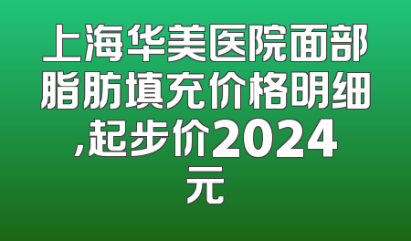 上海华美医院面部脂肪填充价格明细，起步价2024元