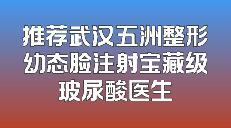 推荐武汉五洲整形幼态脸注射宝藏级玻尿酸医生