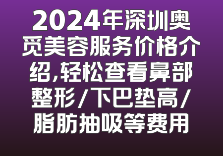 2024年深圳奥觅美容服务价格介绍，轻松查看鼻部整形/下巴垫高/脂肪抽吸等费用