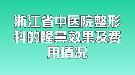 浙江省中医院整形科的隆鼻效果及费用情况