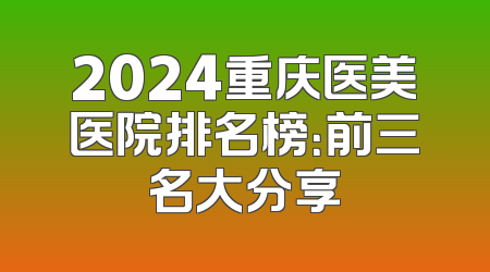 2024重庆医美医院排名榜：前三名大分享