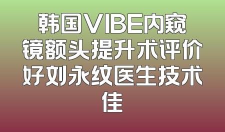 韩国VIBE内窥镜额头提升术评价好刘永纹医生技术佳