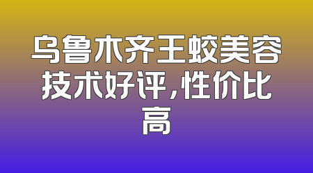 乌鲁木齐王蛟美容技术好评，性价比高
