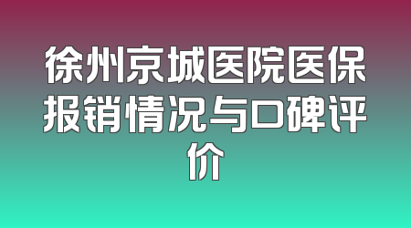 徐州京城医院医保报销情况与口碑评价
