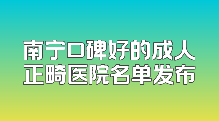 南宁口碑好的成人正畸医院名单发布