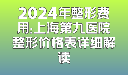 2024年整形费用：上海第九医院整形价格表详细解读