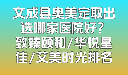 文成县奥美定取出选哪家医院好？ 致臻颐和/华悦皇佳/艾美时光排名