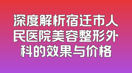 深度解析宿迁市人民医院美容整形外科的效果与价格