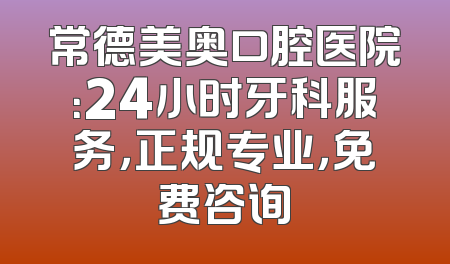 常德美奥口腔医院：24小时牙科服务，正规专业，免费咨询