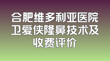 合肥维多利亚医院卫爱侠隆鼻技术及收费评价