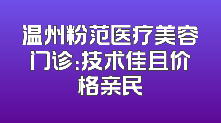 温州粉范医疗美容门诊：技术佳且价格亲民
