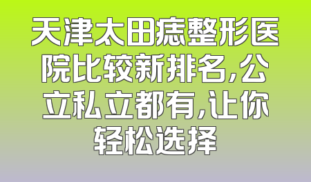 天津太田痣整形医院比较新排名，公立私立都有，让你轻松选择