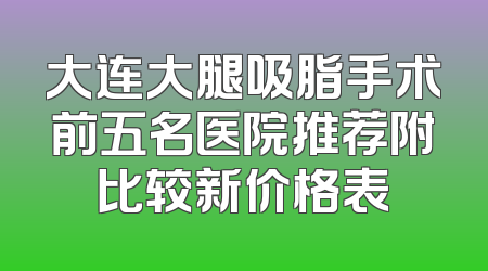 大连大腿吸脂手术前五名医院推荐附比较新价格表