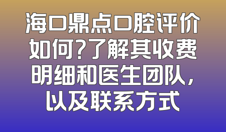 海口鼎点口腔评价如何？了解其收费明细和医生团队，以及联系方式
