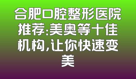 合肥口腔整形医院推荐：美奥等十佳机构，让你快速变美