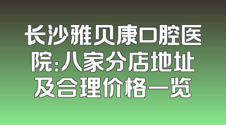 长沙雅贝康口腔医院：八家分店地址及合理价格一览
