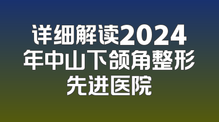 详细解读2024年中山下颌角整形先进医院