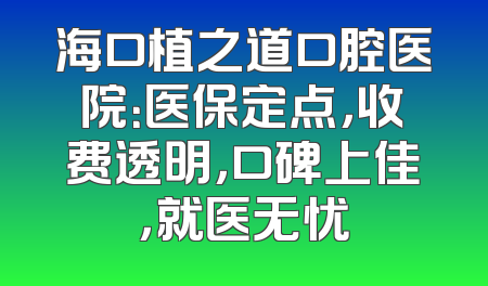 海口植之道口腔医院：医保定点，收费透明，口碑上佳，就医无忧
