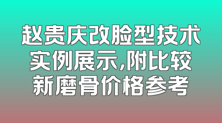 赵贵庆改脸型技术实例展示，附比较新磨骨价格参考