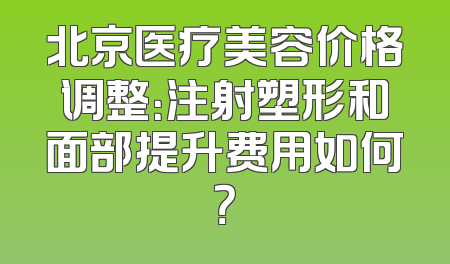 北京医疗美容价格调整：注射塑形和面部提升费用如何？