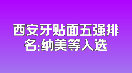 西安牙贴面五强排名：纳美等入选