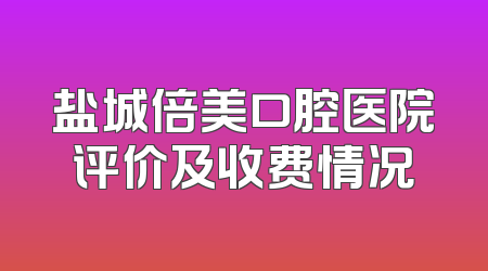 盐城倍美口腔医院评价及收费情况