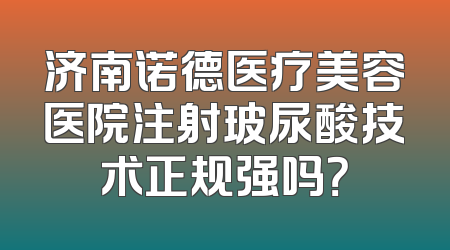 济南诺德医疗美容医院注射玻尿酸技术正规强吗？
