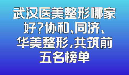 武汉医美整形哪家好？协和、同济、华美整形，共筑前五名榜单