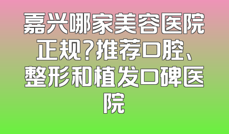 嘉兴哪家美容医院正规？推荐口腔、整形和植发口碑医院