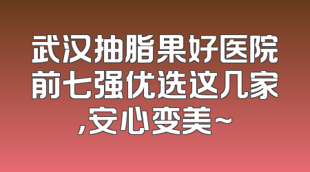 武汉抽脂果好医院前七强优选这几家，安心变美~
