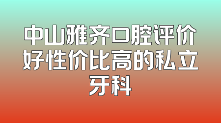 中山雅齐口腔评价好性价比高的私立牙科