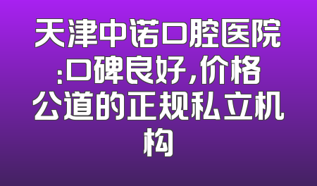 天津中诺口腔医院：口碑良好，价格公道的正规私立机构
