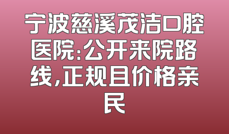 宁波慈溪茂洁口腔医院：公开来院路线，正规且价格亲民