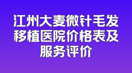 江州大麦微针毛发移植医院价格表及服务评价