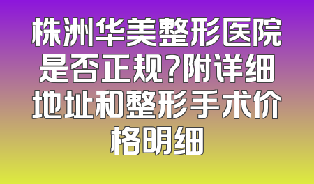 株洲华美整形医院是否正规？附详细地址和整形手术价格明细