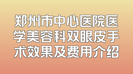 郑州市中心医院医学美容科双眼皮手术效果及费用介绍